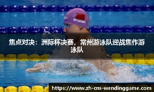 焦点对决：洲际杯决赛，常州游泳队迎战焦作游泳队